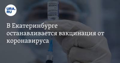 В Екатеринбурге останавливается вакцинация от коронавируса