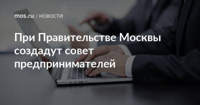 При Правительстве Москвы создадут совет предпринимателей