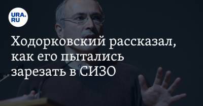 Ходорковский рассказал, как его пытались зарезать в СИЗО