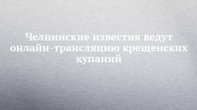 Челнинские известия ведут онлайн-трансляцию крещенских купаний - chelny-izvest.ru - Набережные Челны - Зябнуть