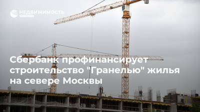 Сбербанк профинансирует строительство "Гранелью" жилья на севере Москвы