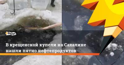 В крещенской купели на Сахалине нашли пятно нефтепродуктов