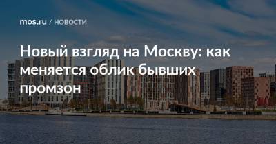 Новый взгляд на Москву: как меняется облик бывших промзон