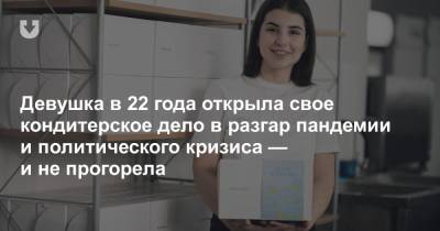 Девушка в 22 года открыла свое кондитерское дело в разгар пандемии и политического кризиса — и не прогорела