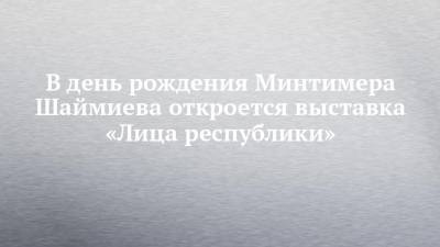 В день рождения Минтимера Шаймиева откроется выставка «Лица республики»