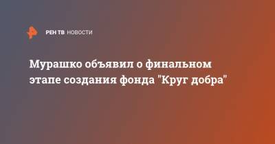 Мурашко объявил о финальном этапе создания фонда "Круг добра"