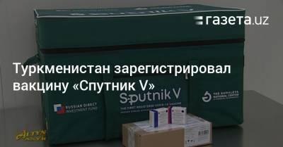 Туркменистан зарегистрировал вакцину «Спутник V»