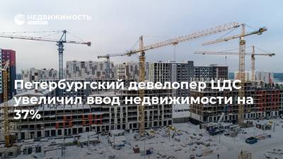 Петербургский девелопер ЦДС увеличил ввод недвижимости на 37%