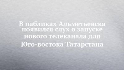 В пабликах Альметьевска появился слух о запуске нового телеканала для Юго-востока Татарстана