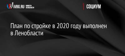 План по стройке в 2020 году выполнен в Ленобласти - ivbg.ru - Ленинградская обл.