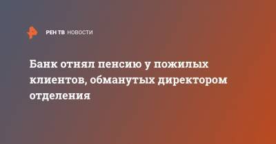 Банк отнял пенсию у пожилых клиентов, обманутых директором отделения