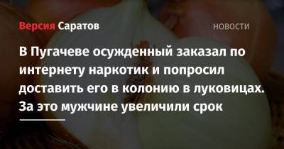 В Пугачеве осужденный заказал по интернету наркотик и попросил доставить его в колонию в луковицах. За это мужчине увеличили срок