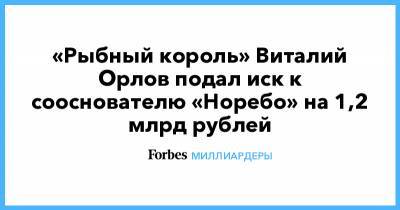 «Рыбный король» Виталий Орлов подал иск к сооснователю «Норебо» на 1,2 млрд рублей