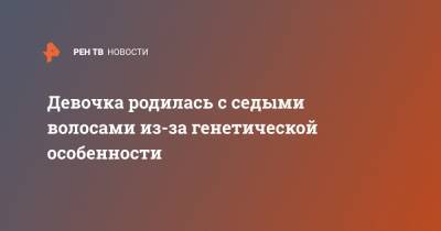 Девочка родилась с седыми волосами из-за генетической особенности