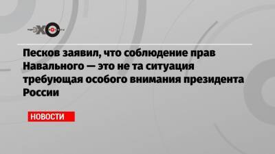 Песков заявил, что соблюдение прав Навального — это не та ситуация требующая особого внимания президента России