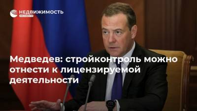 Медведев: стройконтроль можно отнести к лицензируемой деятельности