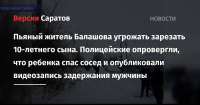 Пьяный житель Балашова угрожать зарезать 10-летнего сына. Полицейские опровергли, что ребенка спас сосед и опубликовали видеозапись задержания мужчины