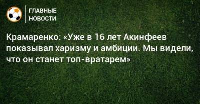 Крамаренко: «Уже в 16 лет Акинфеев показывал харизму и амбиции. Мы видели, что он станет топ-вратарем»