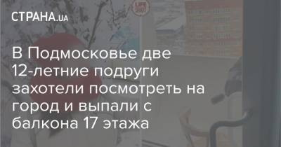 В Подмосковье две 12-летние подруги захотели посмотреть на город и выпали с балкона 17 этажа