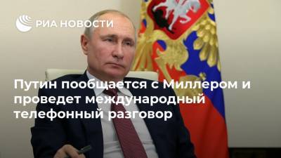 Путин пообщается с Миллером и проведет международный телефонный разговор