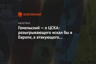 Гомельский — о ЦСКА: разыгрывающего искал бы в Европе, а атакующего защитника в США