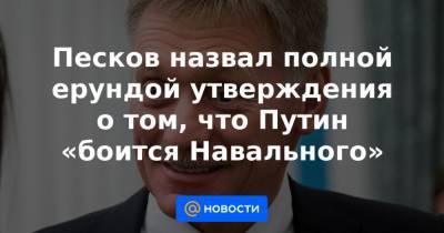 Песков назвал полной ерундой утверждения о том, что Путин «боится Навального»
