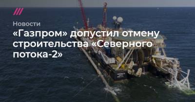 «Газпром» допустил отмену строительства «Северного потока-2»