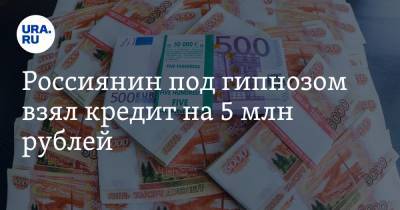 Россиянин под гипнозом взял кредит на 5 млн рублей