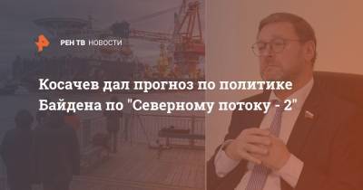 Косачев дал прогноз по политике Байдена по "Северному потоку - 2"