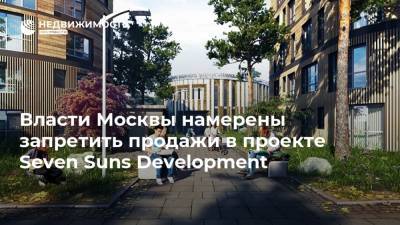 Власти Москвы намерены запретить продажи в проекте Seven Suns Development