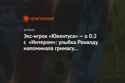 Экс-игрок «Ювентуса» — о 0:2 с «Интером»: улыбка Роналду напоминала гримасу капитуляции