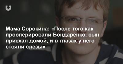 Мама Сорокина: «После того как прооперировали Бондаренко, сын приехал домой, и в глазах у него стояли слезы»