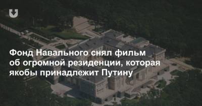 Фонд Навального снял фильм об огромной резиденции, которая якобы принадлежит Путину