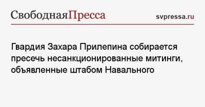 Гвардия Захара Прилепина собирается пресечь несанкционированные митинги, объявленные штабом Навального