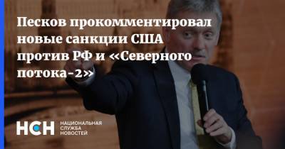 Песков прокомментировал новые санкции США против РФ и «Северного потока-2»