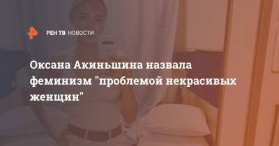 Оксана Акиньшина назвала феминизм "проблемой некрасивых женщин"