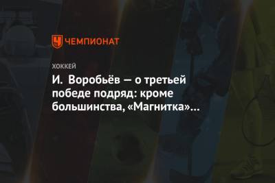 И. Воробьёв — о третьей победе подряд: кроме большинства, «Магнитка» сыграла здорово