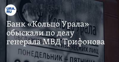 Банк «Кольцо Урала» обыскали по делу генерала МВД Трифонова