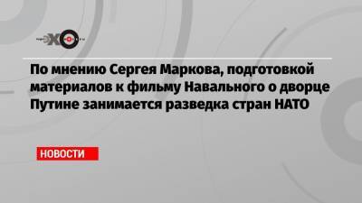 По мнению Сергея Маркова, подготовкой материалов к фильму Навального о дворце Путине занимается разведка стран НАТО