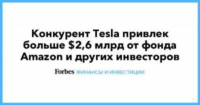 Конкурент Tesla привлек больше $2,6 млрд от фонда Amazon и других инвесторов