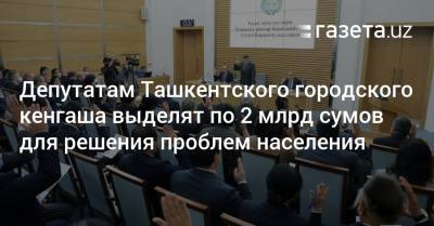 Депутатам в Ташкенте выделят по 2 млрд сумов для решения проблем населения — хоким