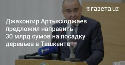 Джахонгир Артыкходжаев предложил направить 30 млрд сумов на посадку деревьев в Ташкенте