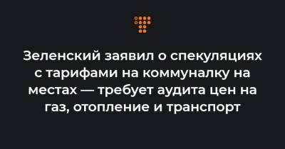 Зеленский заявил о спекуляциях с тарифами на коммуналку на местах — требует аудита цен на газ, отопление и транспорт