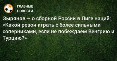 Зырянов – о сборной России в Лиге наций: «Какой резон играть с более сильными соперниками, если не побеждаем Венгрию и Турцию?»