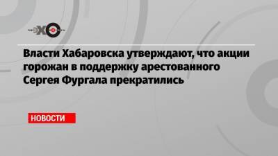 Власти Хабаровска утверждают, что акции горожан в поддержку арестованного Сергея Фургала прекратились