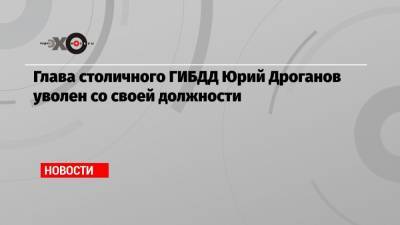 Глава столичного ГИБДД Юрий Дроганов уволен со своей должности