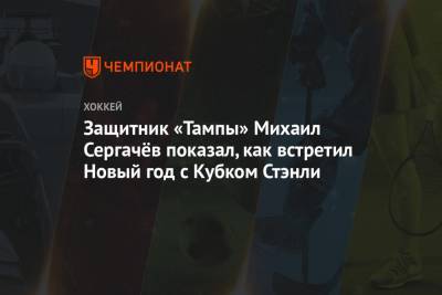 Защитник «Тампы» Михаил Сергачёв показал, как встретил Новый год с Кубком Стэнли