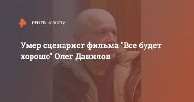 Умер сценарист фильма "Все будет хорошо" Олег Данилов