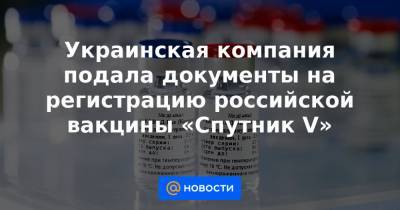 Украинская компания подала документы на регистрацию российской вакцины «Спутник V»