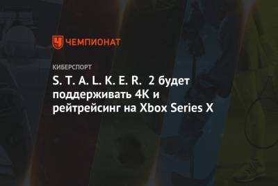 S.T.A.L.K.E.R. 2 будет поддерживать 4K и рейтрейсинг на Xbox Series X